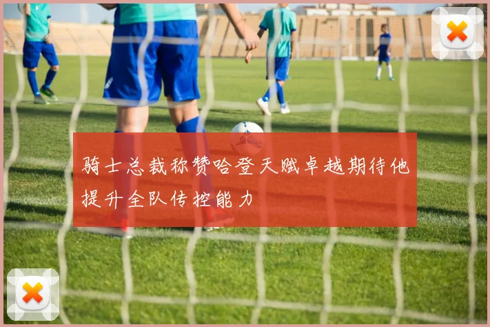 骑士总裁称赞哈登天赋卓越期待他提升全队传控能力