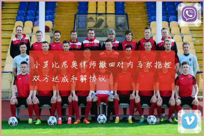 小罗比尼奥律师撤回对内马尔指控双方达成和解协议