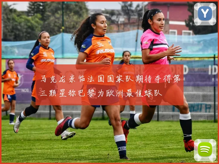 马克龙亲临法国国家队期待夺得第三颗星称巴黎为欧洲最佳球队