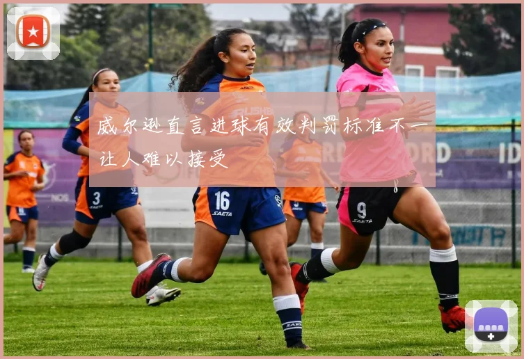 威尔逊直言进球有效判罚标准不一让人难以接受