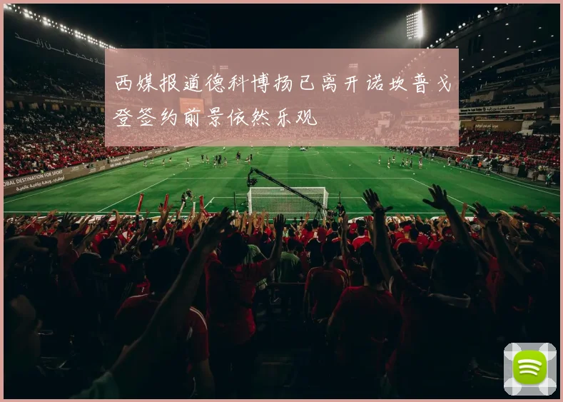 西媒报道德科博扬已离开诺坎普戈登签约前景依然乐观