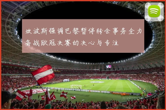 坎波斯强调巴黎暂停转会事务全力备战欧冠决赛的决心与专注