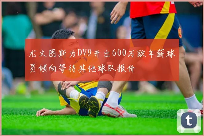 尤文图斯为DV9开出600万欧年薪球员倾向等待其他球队报价