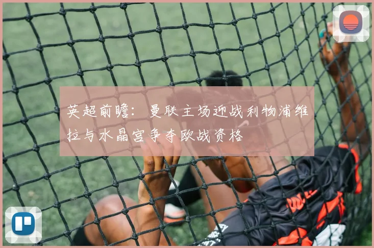 英超前瞻：曼联主场迎战利物浦维拉与水晶宫争夺欧战资格
