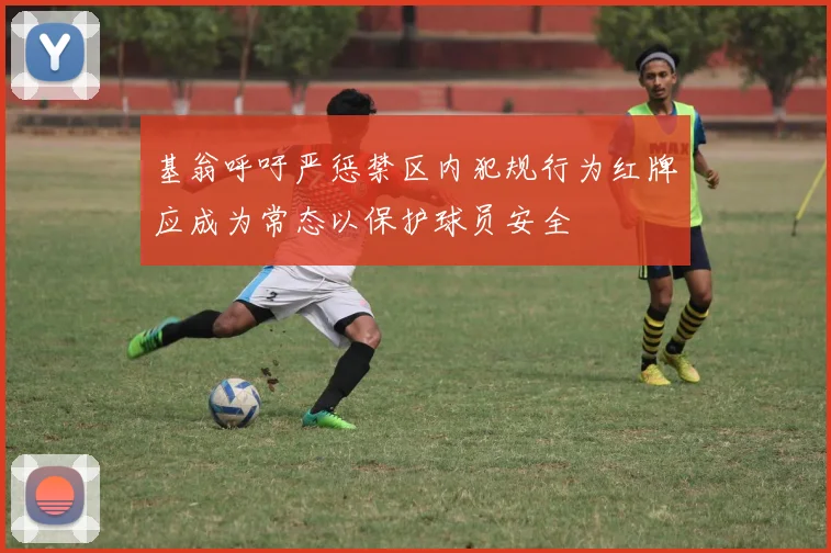 基翁呼吁严惩禁区内犯规行为红牌应成为常态以保护球员安全