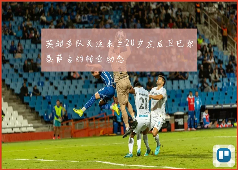 英超多队关注米兰20岁左后卫巴尔泰萨吉的转会动态