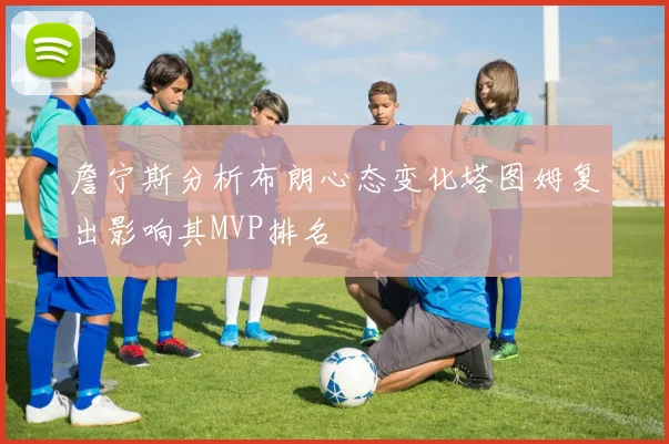 詹宁斯分析布朗心态变化塔图姆复出影响其MVP排名