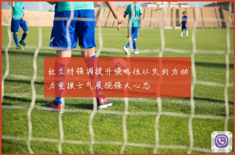 杜兰特强调提升侵略性以失利为动力重振士气展现强大心态