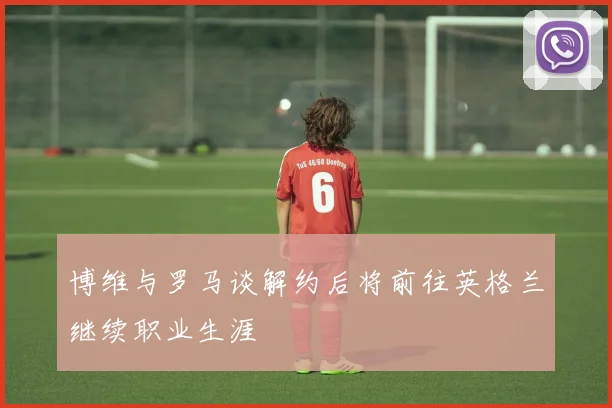 博维与罗马谈解约后将前往英格兰继续职业生涯