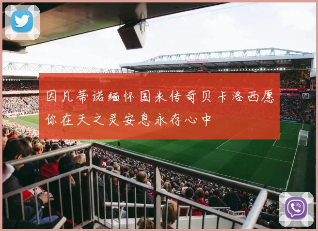 因凡蒂诺缅怀国米传奇贝卡洛西愿你在天之灵安息永存心中