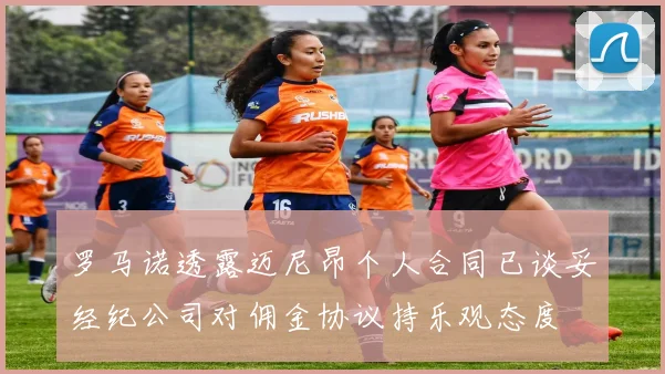 罗马诺透露迈尼昂个人合同已谈妥经纪公司对佣金协议持乐观态度