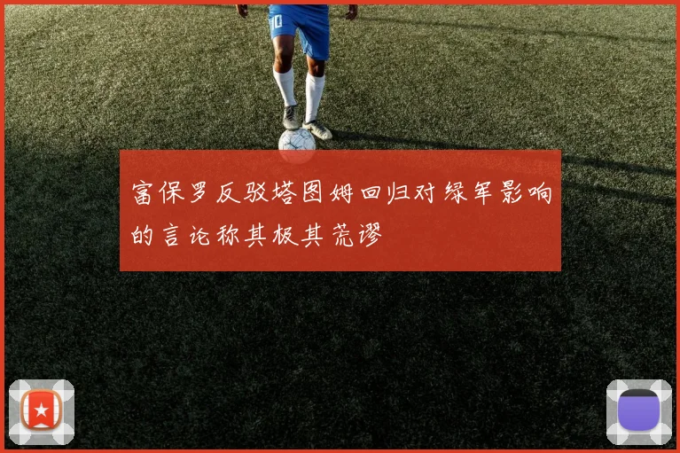 富保罗反驳塔图姆回归对绿军影响的言论称其极其荒谬