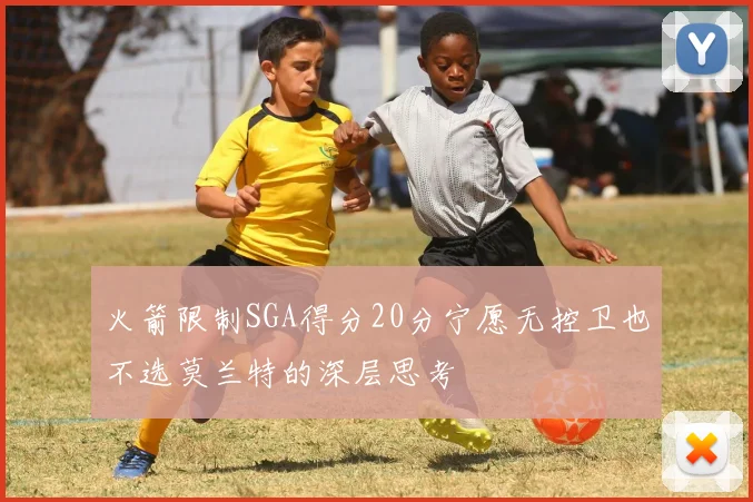 火箭限制SGA得分20分宁愿无控卫也不选莫兰特的深层思考