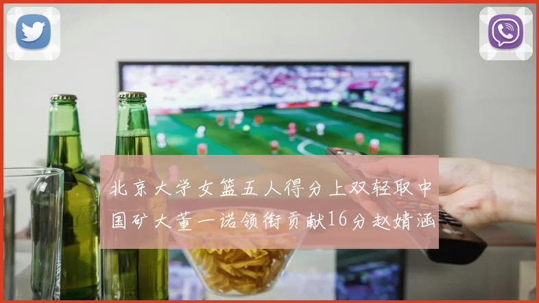 北京大学女篮五人得分上双轻取中国矿大董一诺领衔贡献16分赵婧涵接近双双