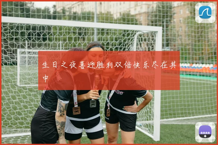 生日之夜喜迎胜利双倍快乐尽在其中