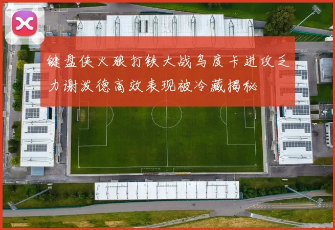 键盘侠火狼打铁大战乌度卡进攻乏力谢泼德高效表现被冷藏揭秘